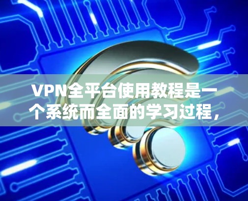 VPN全平台使用教程是一个系统而全面的学习过程，旨在帮助用户轻松访问互联网，无需登录网站。以下是一个详细且有条理的教程指南