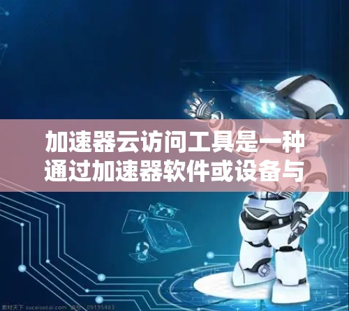 加速器云访问工具是一种通过加速器软件或设备与云访问工具相连，利用云资源进行快速访问和管理的网络应用。以下是对该工具的详细说明