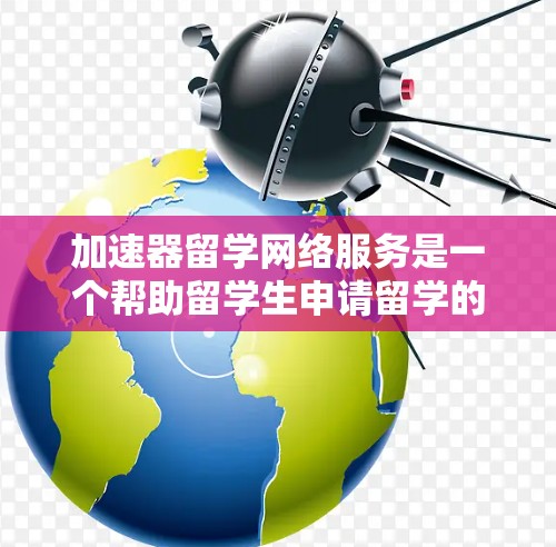 加速器留学网络服务是一个帮助留学生申请留学的网络平台，提供翻译材料的生成、校对和自动化处理等功能，旨在提高翻译效率和质量，节省用户时间。以下是该服务的主要特点和功能