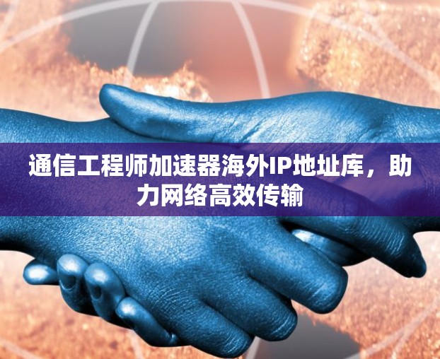 通信工程师加速器海外IP地址库，助力网络高效传输