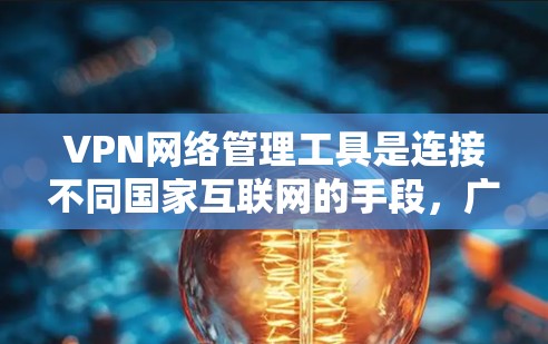 VPN网络管理工具是连接不同国家互联网的手段，广泛应用于远程办公、视频会议等场景。以下是详细的步骤指南，帮助您高效地使用这些工具