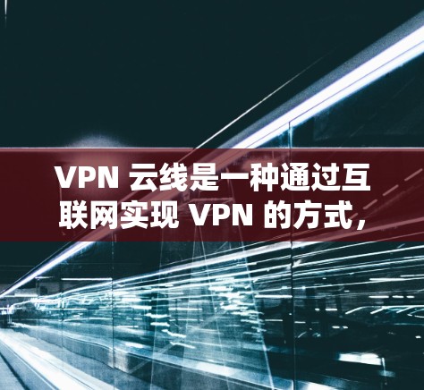 VPN 云线是一种通过互联网实现 VPN 的方式，主要通过连接到服务器来加密数据。以下是对 VPN 云线选择和通过手机直接上网实现VPN的详细分析