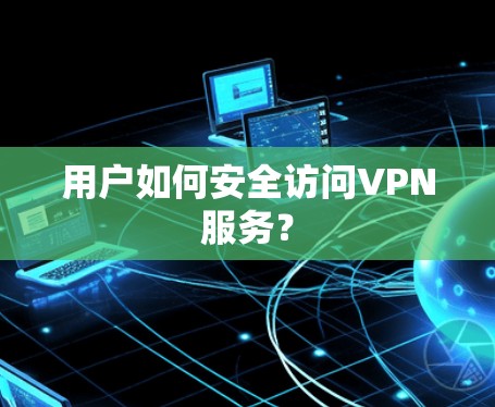 用户如何安全访问VPN服务? 用户如何安全访问VPN服务?