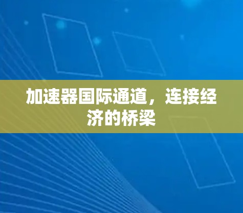 加速器国际通道，连接经济的桥梁