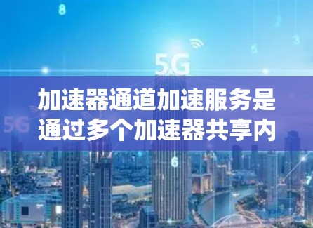 加速器通道加速服务是通过多个加速器共享内存和处理单元资源来提升系统性能的技术。以下是对这一主题的详细总结