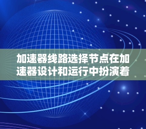 加速器线路选择节点在加速器设计和运行中扮演着核心角色，其选择和配置直接影响加速器的性能和效率。以下是关于加速器线路选择节点的详细解析