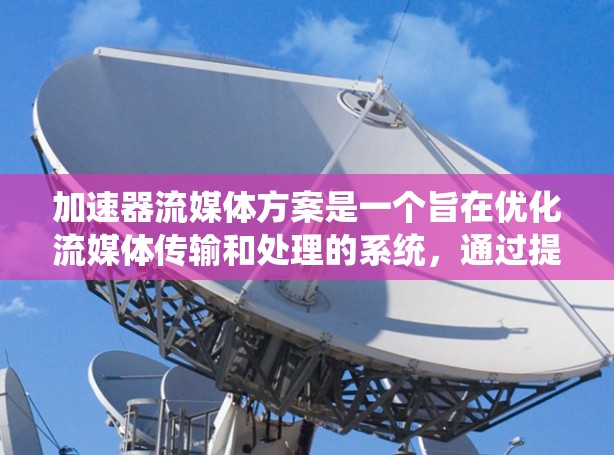 加速器流媒体方案是一个旨在优化流媒体传输和处理的系统，通过提高服务器效率和响应速度，提升用户体验。以下是对该方案的详细分析和总结