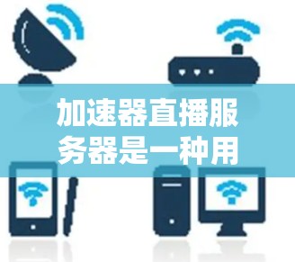 加速器直播服务器是一种用于在线直播和视频会议服务的特殊服务器，它可以帮助减少视频数据的延迟，从而提高直播的实时性和清晰度。以下是关于加速器直播服务器的一些基本信息和使用方法