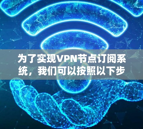 为了实现VPN节点订阅系统，我们可以按照以下步骤进行设计和实现