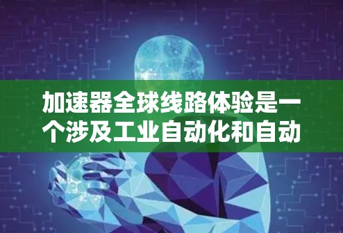 加速器全球线路体验是一个涉及工业自动化和自动化技术的广泛主题，涵盖了设备在不同国家或地区的应用、全球化的技术标准、国际合作、数据流管理和设备维护等多方面内容。以下是对该主题的分步解释