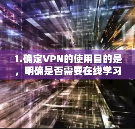 1.确定VPN的使用目的是，明确是否需要在线学习、视频下载、文件上传或远程会议
