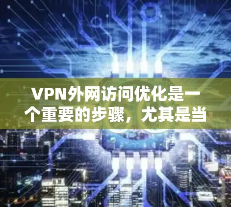 VPN外网访问优化是一个重要的步骤，尤其是当您经常使用VPN时，确保访问速度和稳定性是必要的。以下是一些 VPN 外网访问优化的实用建议
