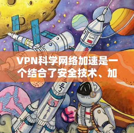 VPN科学网络加速是一个结合了安全技术、加密技术和科学数据管理的复杂概念。以下是对该主题的分步总结和解释