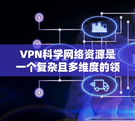 VPN科学网络资源是一个复杂且多维度的领域，涉及技术、法律、伦理以及社会影响等多方面。以下是针对VPN科学网络资源的详细分析