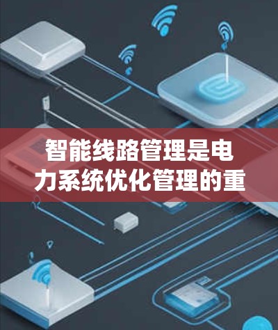 智能线路管理是电力系统优化管理的重要技术领域，旨在提升电力线路的运行效率、可靠性并降低成本。以下是对该领域的一些关键点和总结