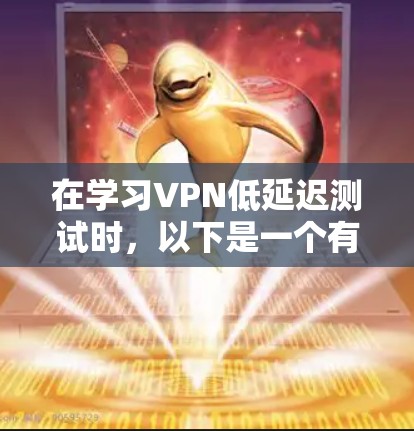 在学习VPN低延迟测试时，以下是一个有条理的总结，帮助你更好地理解和应用这一技术