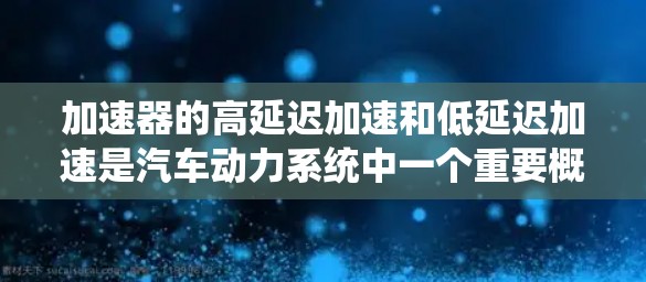 加速器的高延迟加速和低延迟加速是汽车动力系统中一个重要概念，它们直接影响车辆的加速性能。以下是对这两种加速方式的详细分析