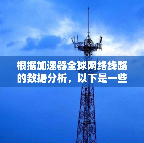 根据加速器全球网络线路的数据分析，以下是一些关键点和建议