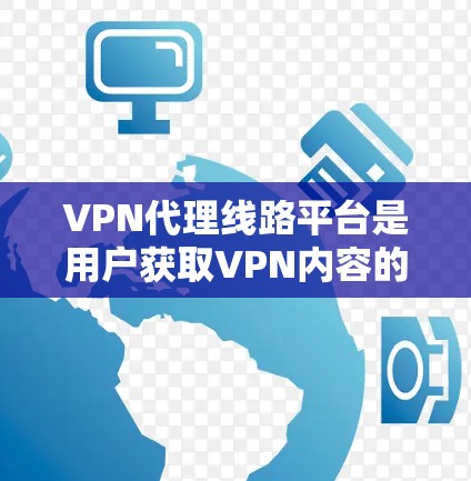 VPN代理线路平台是用户获取VPN内容的重要工具，以下是对其基本信息的总结