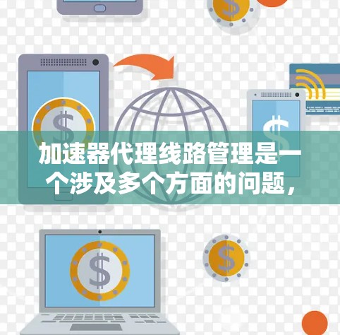 加速器代理线路管理是一个涉及多个方面的问题，主要包括加速器的配置、代理线路的管理以及网络环境下的优化。以下是对该主题的分步解释