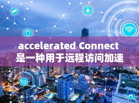 accelerated Connect 是一种用于远程访问加速器功能的工具，允许用户通过互联网访问加速器中的高级功能。以下是使用 accelerated Connect 远程连接工具的步骤