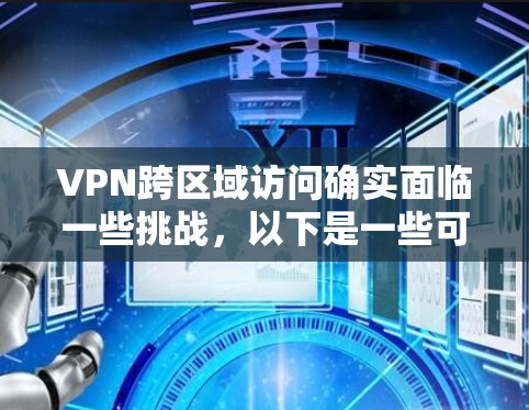 VPN跨区域访问确实面临一些挑战，以下是一些可能的问题及其解决方案