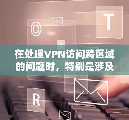 在处理VPN访问跨区域的问题时，特别是涉及中国的情况，需要遵循中国法律法规和政策。以下是详细的解决方案