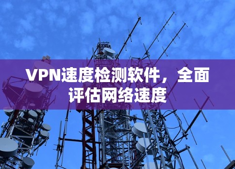VPN速度检测软件,全面评估网络速度 VPN速度检测软件,全面评估网络速度