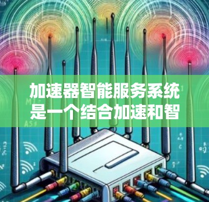 加速器智能服务系统是一个结合加速和智能服务的技术创新，旨在在加速过程中提供智能化的辅助功能。以下是对该系统的详细总结