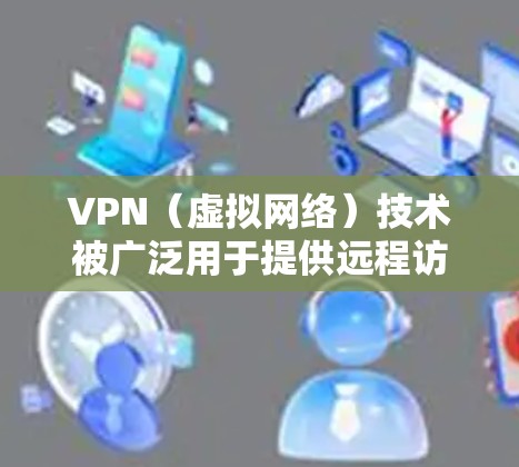 VPN（虚拟网络）技术被广泛用于提供远程访问网络的便利，满足用户通过手机或其他设备远程登录公司、机构、服务等的需求。以下是关于如何选择和推荐VPN线路的建议