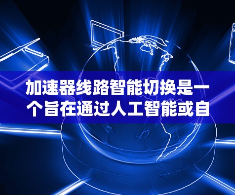 加速器线路智能切换是一个旨在通过人工智能或自动化技术优化车辆动力系统的重要开发方向。以下是该主题的详细分析和总结