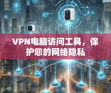 VPN电脑访问工具，保护您的网络隐私