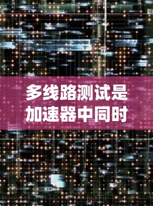 多线路测试是加速器中同时运行多个加速器设备的测试方式，旨在评估系统的兼容性、性能和完整性。以下是对多线路测试的详细分析和步骤指南