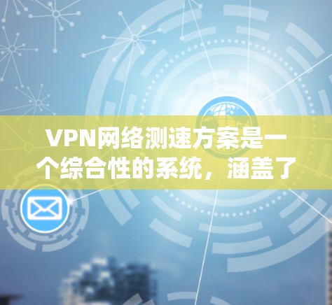 VPN网络测速方案是一个综合性的系统，涵盖了多个关键方面，包括设置网速、使用多链路网络、处理连接稳定性、隐私保护、安全使用以及协议选择。以下是对该方案的详细分析和建议
