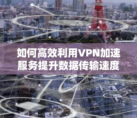 如何高效利用VPN加速服务提升数据传输速度