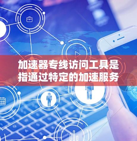 加速器专线访问工具是指通过特定的加速服务或网站，帮助用户在网速较慢的情况下，更快地下载和访问目标网站。以下是对加速器的详细说明