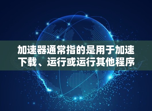 加速器通常指的是用于加速下载、运行或运行其他程序的工具。加速器软件或加速器平台可以帮助用户更快地完成下载、运行或处理任务，通常包括但不限于