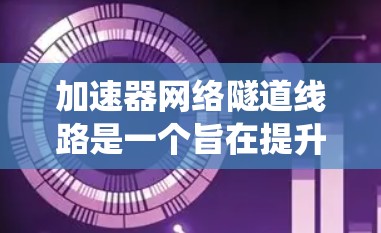 加速器网络隧道线路是一个旨在提升城市交通效率的隧道系统，主要服务于成都及周边区域，如成都、成都青羊区、成都锦江区等地。以下是对该网络隧道的详细分析