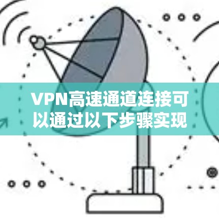 VPN高速通道连接可以通过以下步骤实现