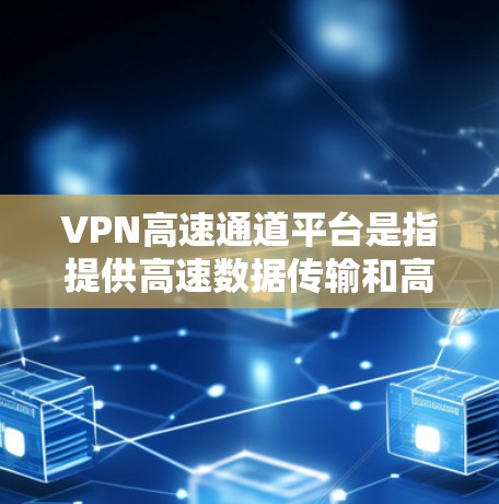 VPN高速通道平台是指提供高速数据传输和高带宽服务的VPN服务，专为用户设计用于快速连接和实时视频通话。以下是一些关于高速通道平台的详细信息