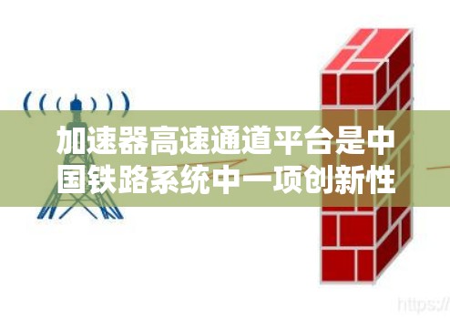 加速器高速通道平台是中国铁路系统中一项创新性技术，旨在优化高速列车的运行效率和乘客舒适性。以下是关于该平台的关键点的总结