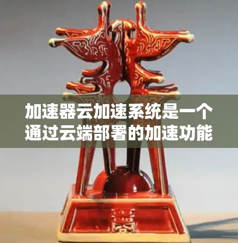 加速器云加速系统是一个通过云端部署的加速功能，提供灵活、扩展的加速服务，帮助用户或组织在移动设备上高效处理多种任务。以下是该系统的详细解析