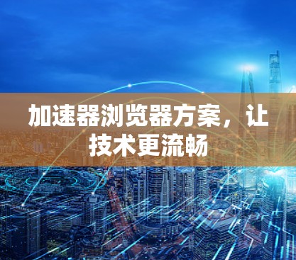 加速器浏览器方案，让技术更流畅