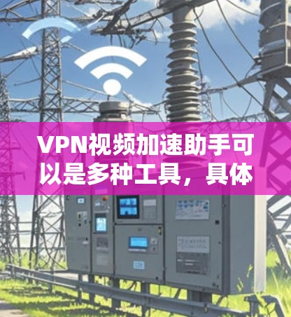 VPN视频加速助手可以是多种工具，具体取决于你的需求和环境。以下是一些常见的VPN加速助手类型及其特点