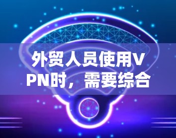 外贸人员使用VPN时,需要综合考虑多个因素以确保安全、高效和舒适。以下是一些推荐的国际VPN选项,结合其特点和适用场景,帮助外贸人员高效工作 外贸人员使用VPN时,需要综合考虑多个因素以确保安全、高效和舒适。以下是一些推荐的国际VPN选项,结合其特点和适用场景,帮助外贸人员高效工作