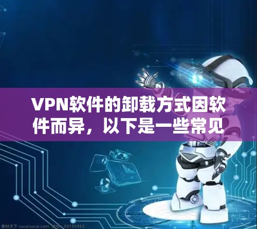 VPN软件的卸载方式因软件而异,以下是一些常见的方法 VPN软件的卸载方式因软件而异,以下是一些常见的方法