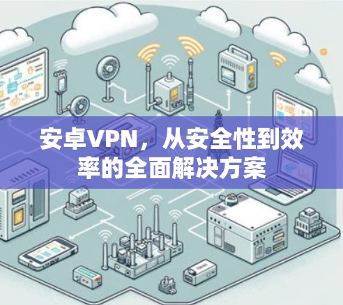 安卓VPN,从安全性到效率的全面解决方案 安卓VPN,从安全性到效率的全面解决方案