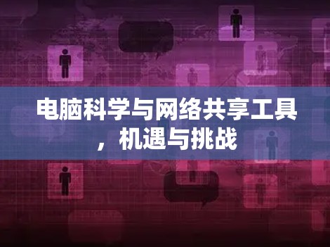 电脑科学与网络共享工具,机遇与挑战 电脑科学与网络共享工具,机遇与挑战