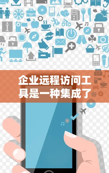 企业远程访问工具是一种集成了企业内部系统功能的远程访问工具，旨在支持企业内部数据管理和访问控制。以下是对该主题的详细分析