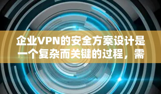 企业VPN的安全方案设计是一个复杂而关键的过程，需要综合考虑多个方面以确保数据安全。以下是一个全面的方案